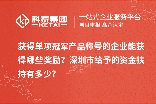 获得单项冠军产品称号的企业能获得哪些奖励？深圳市给予的资金扶持有多少？