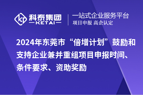2024年东莞市“倍增计划”鼓励和支持企业兼并重组项目申报时间、条件要求、资助奖励