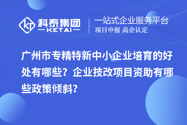 广州市专精特新中小企业培育的好处有哪些？企业<a href=http://www.1ys1w.cn/fuwu/jishugaizao.html target=_blank class=infotextkey>技改</a>项目资助有哪些政策倾斜？