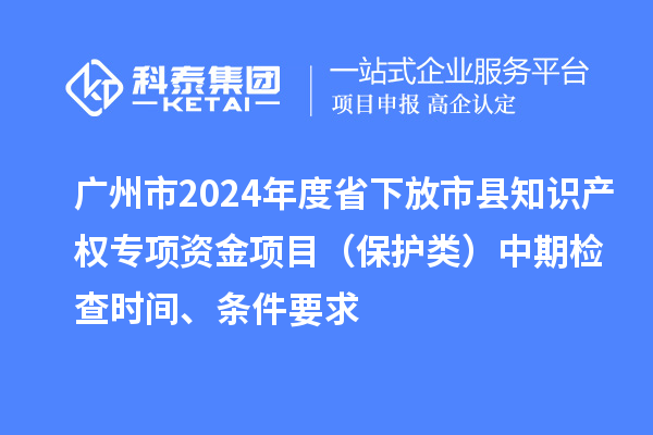 广州市2024年度省下放市县知识产权专项资金项目（?；だ啵┲衅诩觳槭奔?、条件要求