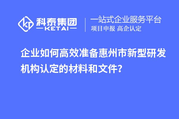 企业如何高效准备惠州市新型研发机构认定的材料和文件？