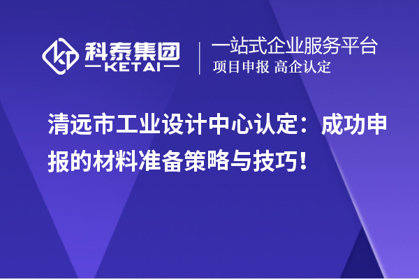 清远市工业设计中心认定：成功申报的材料准备策略与技巧！