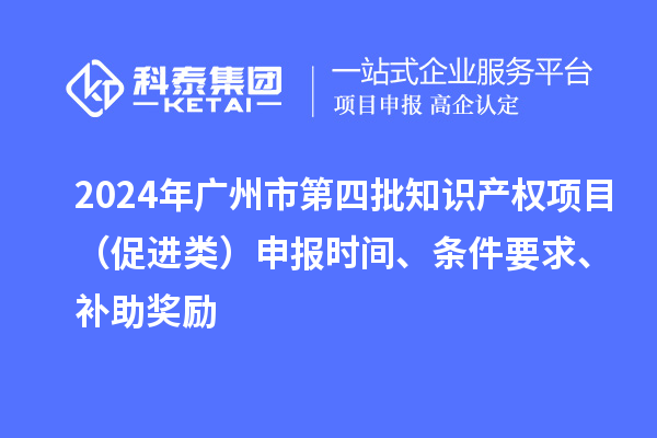 2024年广州市第四批知识产权项目（促进类）申报时间、条件要求、补助奖励
