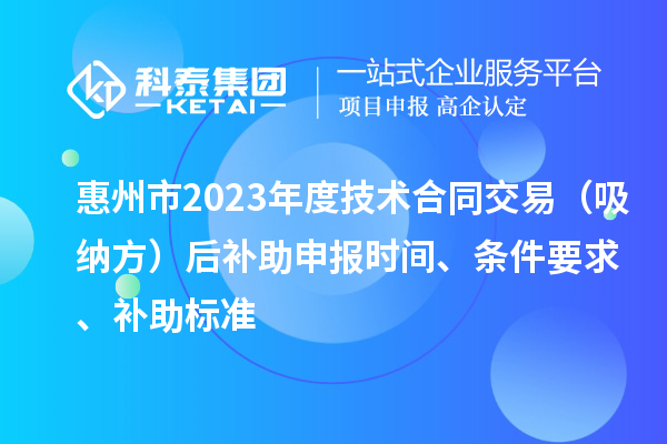 惠州市2023年度技术合同交易（吸纳方）后补助申报时间、条件要求、补助标准