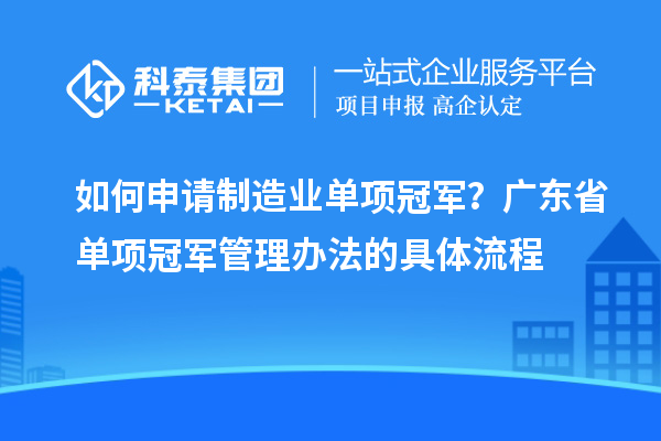 如何申请制造业单项冠军？广东省单项冠军管理办法的具体流程