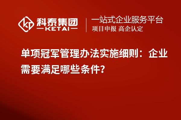 单项冠军管理办法实施细则：企业需要满足哪些条件？