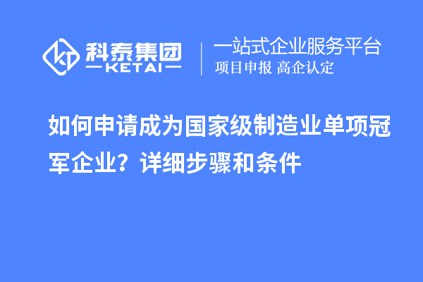 如何申请成为国家级制造业单项冠军企业？详细步骤和条件