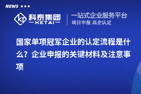 国家单项冠军企业的认定流程是什么？企业申报的关键材料及注意事项