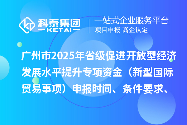 广州市2025年省级促进开放型经济发展水平提升专项资金（新型国际贸易事项）申报时间、条件要求、扶持奖励