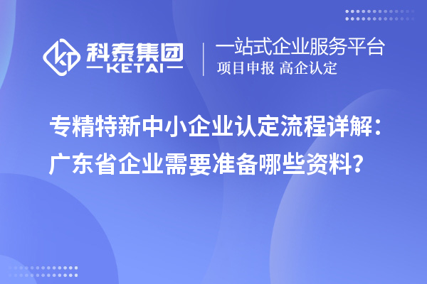专精特新中小企业认定流程详解：广东省企业需要准备哪些资料？