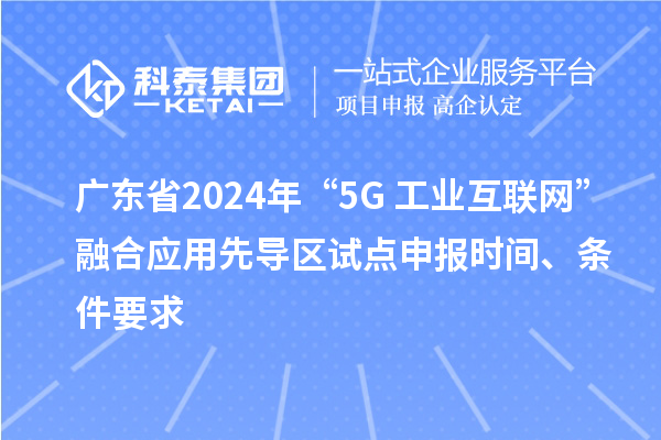 广东省2024年“5G+工业互联网”融合应用先导区试点申报时间、条件要求