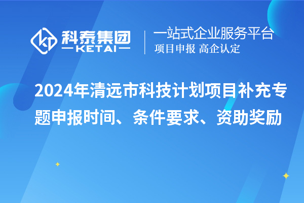 2024年清远市科技计划项目补充专题申报时间、条件要求、资助奖励