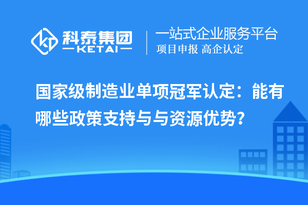 国家级制造业单项冠军认定：能有哪些政策支持与与资源优势？