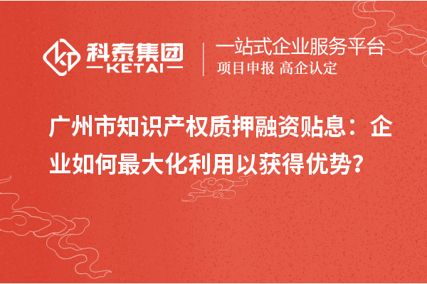 广州市知识产权质押融资贴息：企业如何最大化利用以获得优势？