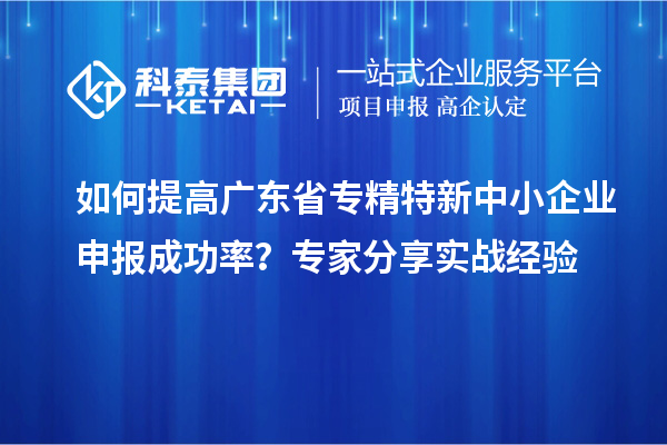 如何提高广东省<a href=http://www.1ys1w.cn/fuwu/zhuanjingtexin.html target=_blank class=infotextkey>专精特新中小企业</a>申报成功率？专家分享实战经验