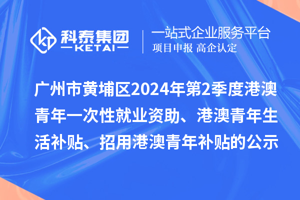 广州市黄埔区2024年第2季度港澳青年一次性就业资助、港澳青年生活补贴、招用港澳青年补贴的公示