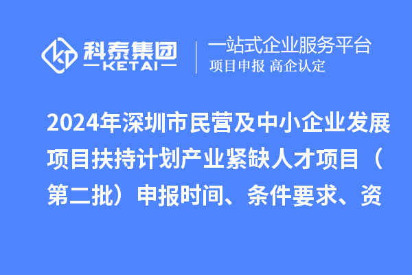 2024年深圳市民营及中小企业发展项目扶持计划产业紧缺人才项目（第二批）申报时间、条件要求、资助奖励