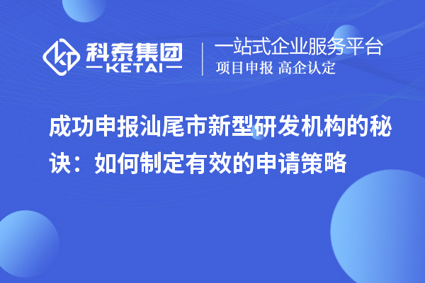 成功申报汕尾市新型研发机构的秘诀：如何制定有效的申请策略