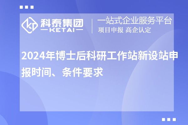 2024年博士后科研工作站新设站申报时间、条件要求