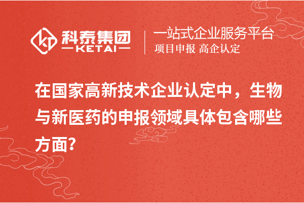 在国家<a href=http://www.1ys1w.cn target=_blank class=infotextkey>高新技术企业认定</a>中，生物与新医药的申报领域具体包含哪些方面？