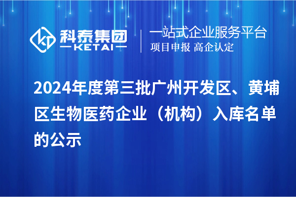 2024年度第三批广州开发区、黄埔区生物医药企业（机构）入库名单的公示