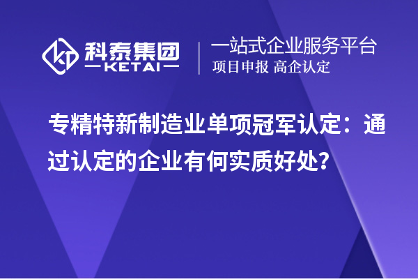 专精特新制造业单项冠军认定：通过认定的企业有何实质好处？
