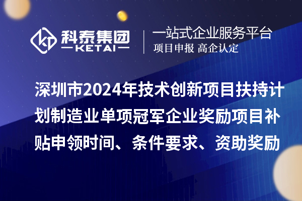 深圳市2024年技术创新项目扶持计划制造业单项冠军企业奖励项目补贴申领时间、条件要求、资助奖励