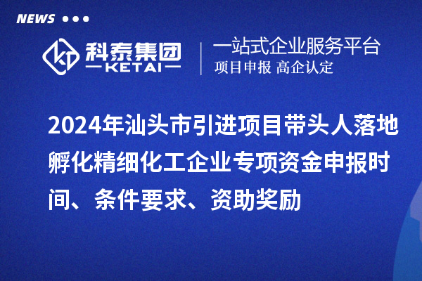 2024年汕头市引进项目带头人落地孵化精细化工企业专项资金申报时间、条件要求、资助奖励