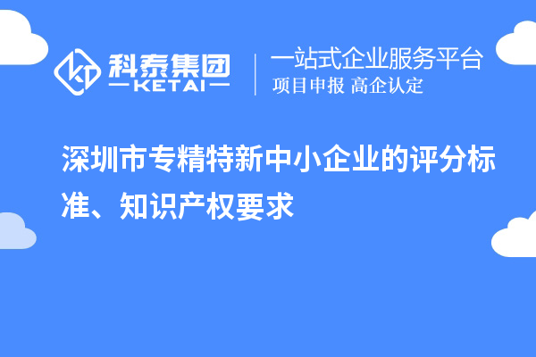 <a href=http://www.1ys1w.cn/shenzhen/ target=_blank class=infotextkey>深圳市专精特新</a>中小企业的评分标准、知识产权要求