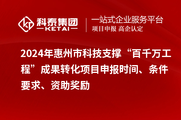 2024年惠州市科技支撑“百千万工程”成果转化项目申报时间、条件要求、资助奖励