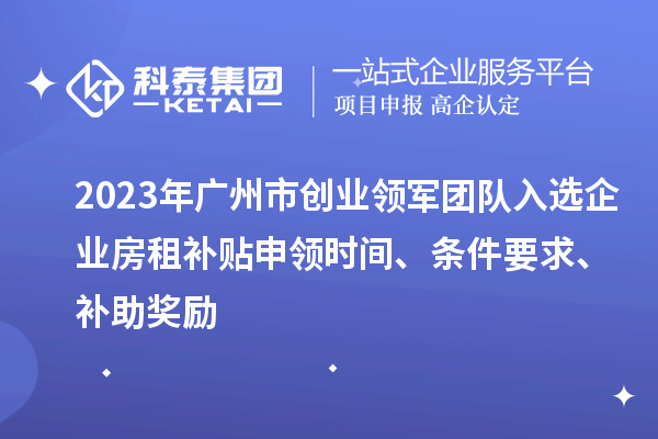 2023年广州市创业领军团队入选企业房租补贴申领时间、条件要求、补助奖励