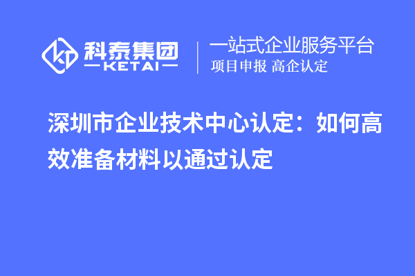 深圳市企业技术中心认定：如何高效准备材料以通过认定