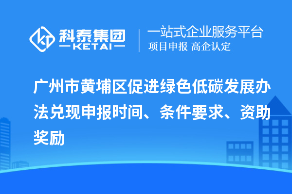 广州市黄埔区促进绿色低碳发展办法兑现申报时间、条件要求、资助奖励