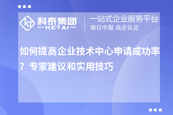 如何提高企业技术中心申请成功率？专家建议和实用技巧