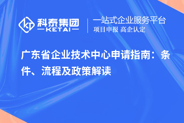 广东省企业技术中心申请指南：条件、流程及政策解读