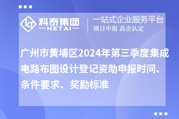 广州市黄埔区2024年第三季度集成电路布图设计登记资助申报时间、条件要求、奖励标准