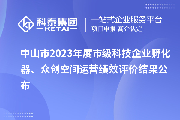 中山市2023年度市级科技企业孵化器、众创空间运营绩效评价结果公布