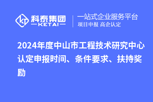2024年度中山市工程技术研究中心认定申报时间、条件要求、扶持奖励
