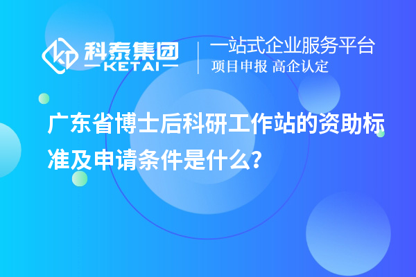 广东省博士后科研工作站的资助标准及申请条件是什么？