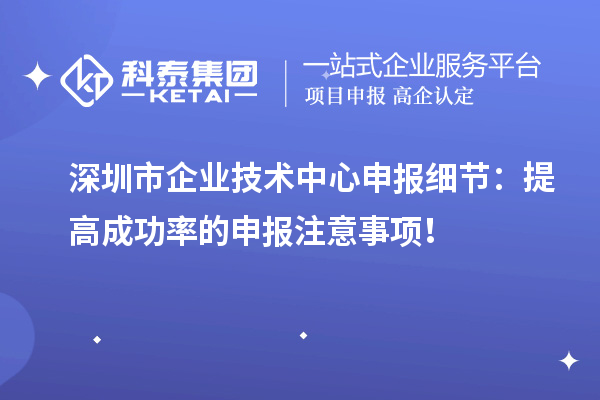 深圳市企业技术中心申报细节：提高成功率的申报注意事项！