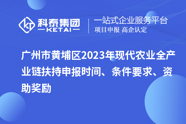 广州市黄埔区2023年现代农业全产业链扶持申报时间、条件要求、资助奖励