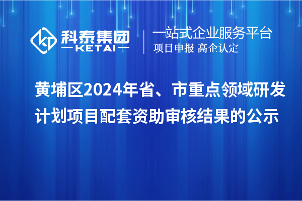 黄埔区2024年省、市重点领域研发计划项目配套资助审核结果的公示