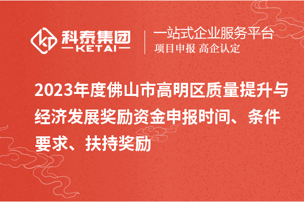 2023年度佛山市高明区质量提升与经济发展奖励资金申报时间、条件要求、扶持奖励