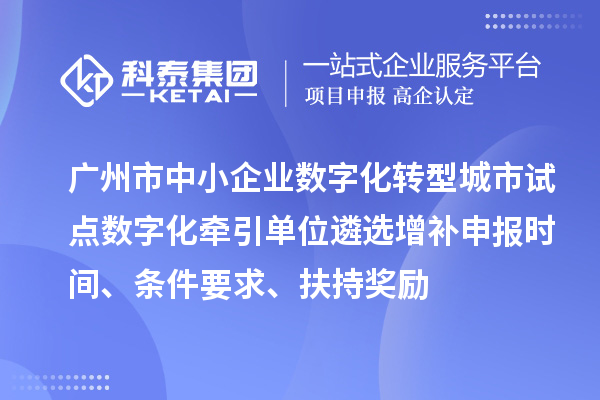 广州市中小企业数字化转型城市试点数字化牵引单位遴选增补申报时间、条件要求、扶持奖励