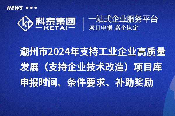 潮州市2024年支持工业企业高质量发展（支持企业技术改造）项目库申报时间、条件要求、补助奖励