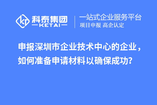 申报深圳市企业技术中心的企业，如何准备申请材料以确保成功？