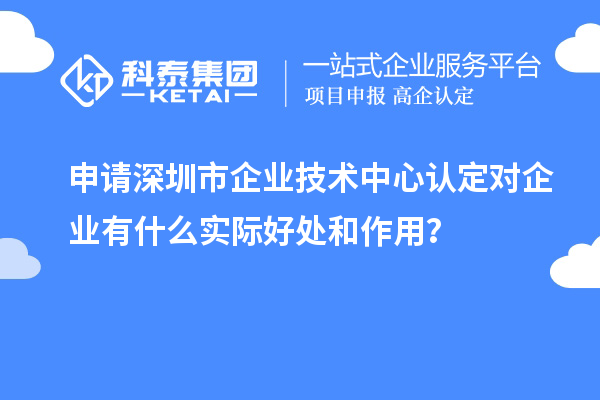 申请深圳市企业技术中心认定对企业有什么实际好处和作用？