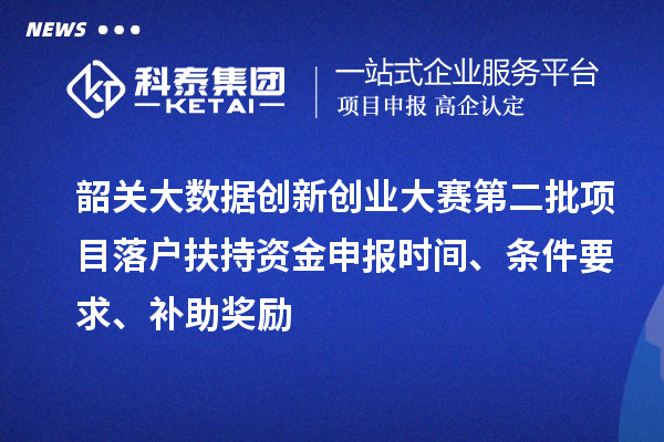 韶关大数据创新创业大赛第二批项目落户扶持资金申报时间、条件要求、补助奖励