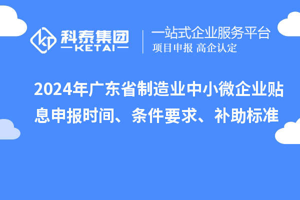 2024年广东省制造业中小微企业贴息申报时间、条件要求、补助标准