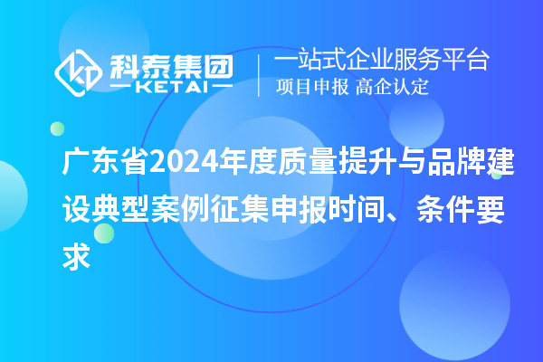 广东省2024年度质量提升与品牌建设典型案例征集申报时间、条件要求
